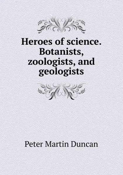 Обложка книги Heroes of science. Botanists, zoologists, and geologists, Peter Martin Duncan