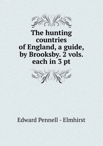 Обложка книги The hunting countries of England, a guide, by Brooksby. 2 vols. each in 3 pt, Edward Pennell Elmhirst