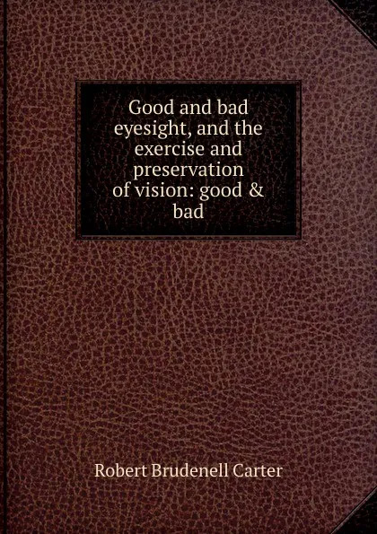 Обложка книги Good and bad eyesight, and the exercise and preservation of vision, Robert Brudenell Carter