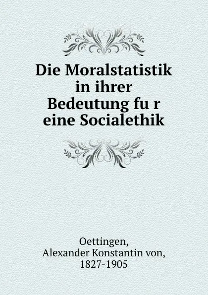 Обложка книги Die Moralstatistik in ihrer Bedeutung fur eine Socialethik, Alexander Konstantin von Oettingen