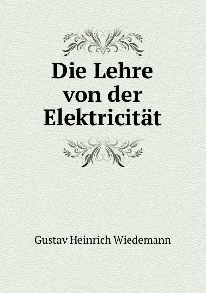 Обложка книги Die Lehre von der Elektricitat, Gustav Heinrich Wiedemann