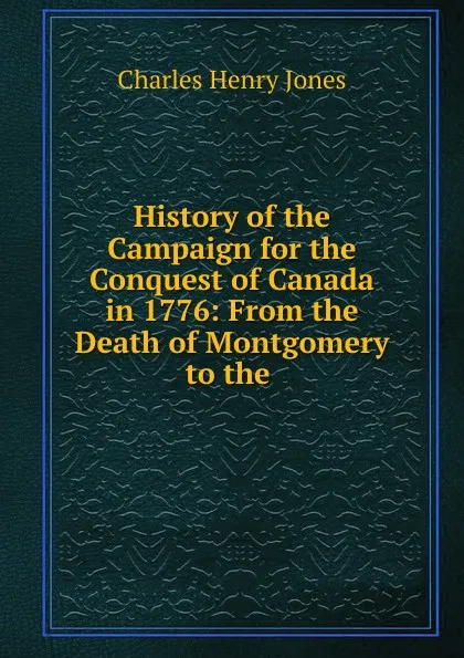 Обложка книги History of the Campaign for the Conquest of Canada in 1776, Charles Henry Jones