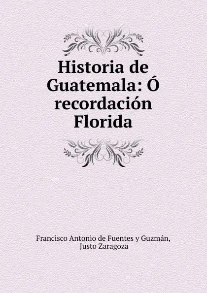 Обложка книги Historia de Guatemala, Francisco Antonio de Fuentes y Guzmán