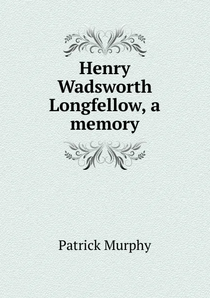 Обложка книги Henry Wadsworth Longfellow, a memory, Patrick Murphy