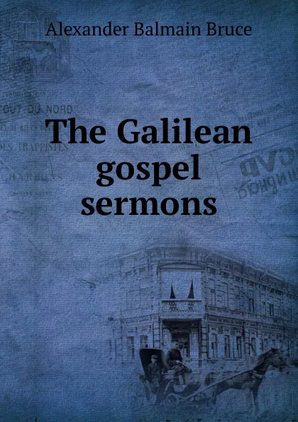 Обложка книги The Galilean gospel sermons., Alexander Balmain Bruce