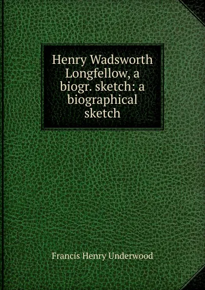 Обложка книги Henry Wadsworth Longfellow, a biogr. sketch, Francis Henry Underwood