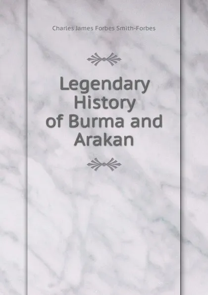 Обложка книги Legendary History of Burma and Arakan, Charles James Forbes Smith-Forbes