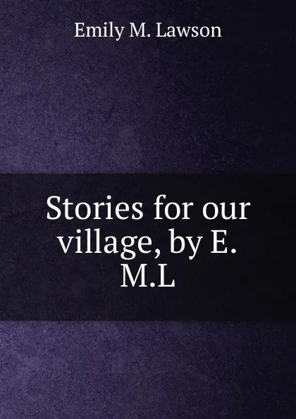 Обложка книги Stories for our village, by E.M.L., Emily M. Lawson