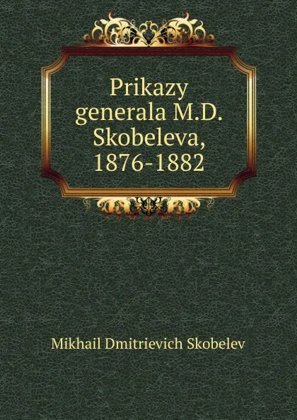 Обложка книги Prikazy generala M.D. Skobeleva, 1876-1882, Mikhail Dmitrievich Skobelev