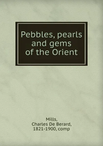 Обложка книги Pebbles, pearls and gems of the Orient, Charles de Berard Mills