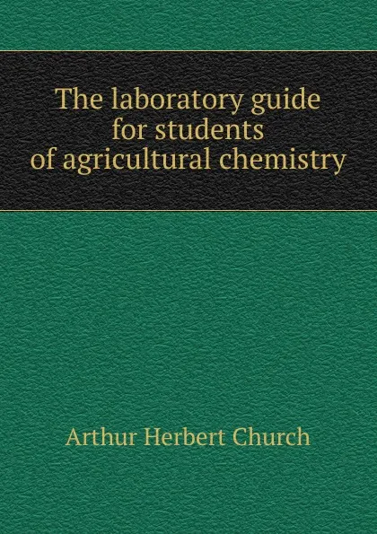 Обложка книги The laboratory guide for students of agricultural chemistry, Arthur Herbert Church