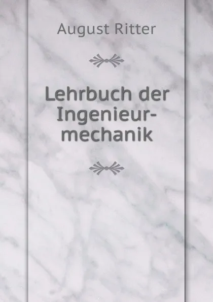 Обложка книги Lehrbuch der Ingenieur-mechanik, August Ritter