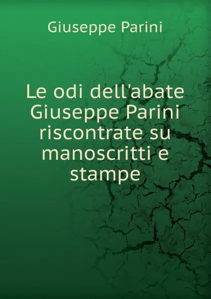 Обложка книги Le odi dell.abate Giuseppe Parini riscontrate su manoscritti e stampe, Giuseppe Parini