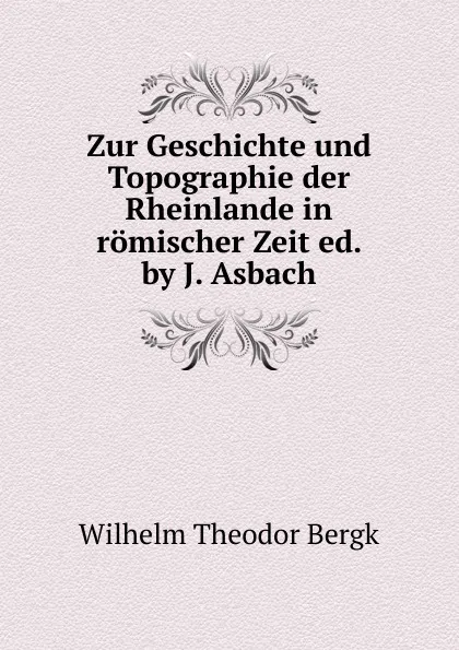 Обложка книги Zur Geschichte und Topographie der Rheinlande in romischer Zeit, Wilhelm Theodor Bergk