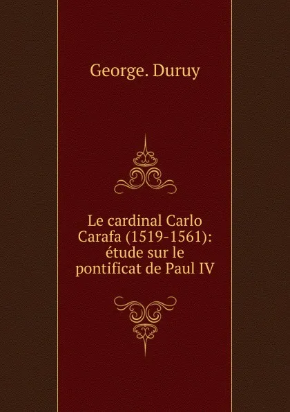 Обложка книги Le cardinal Carlo Carafa (1519-1561), George Duruy