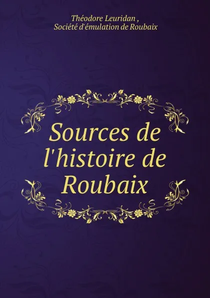 Обложка книги Sources de l.histoire de Roubaix, Théodore Leuridan