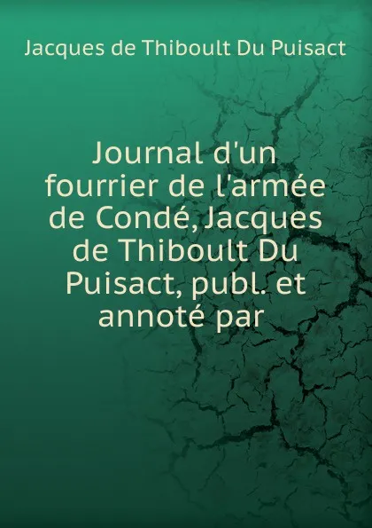 Обложка книги Journal d.un fourrier de l.armee de Conde, Jacques de Thiboult Du Puisact, publ. et annote par, Jacques de Thiboult du Puisact