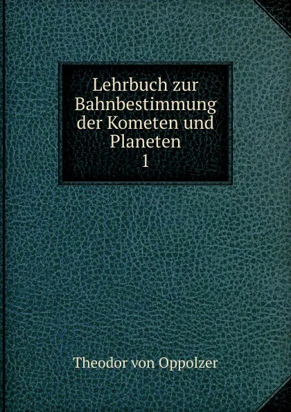 Обложка книги Lehrbuch zur Bahnbestimmung der Kometen und Planeten, Theodor von Oppolzer