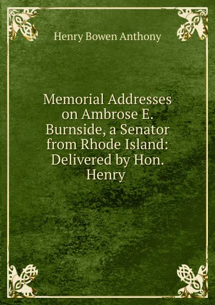 Обложка книги Memorial Addresses on Ambrose E. Burnside, a Senator from Rhode Island, Henry Bowen Anthony