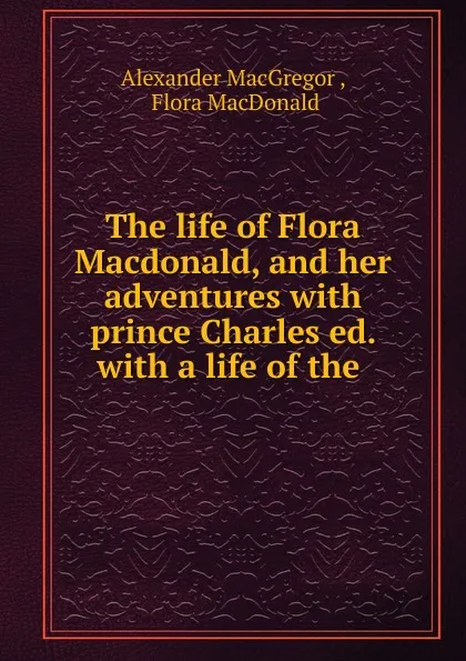 Обложка книги The life of Flora Macdonald, and her adventures, Alexander MacGregor