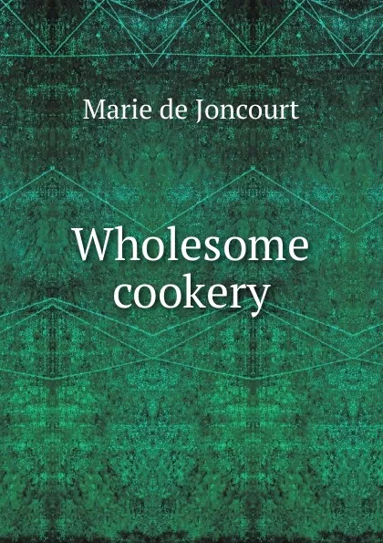 Обложка книги Wholesome cookery, Marie de Joncourt