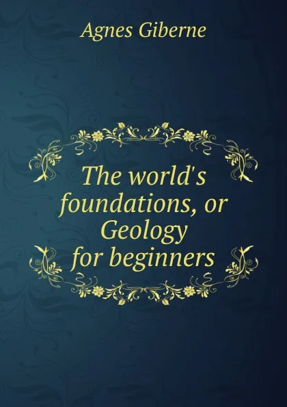 Обложка книги The world.s foundations, or Geology for, Giberne Agnes