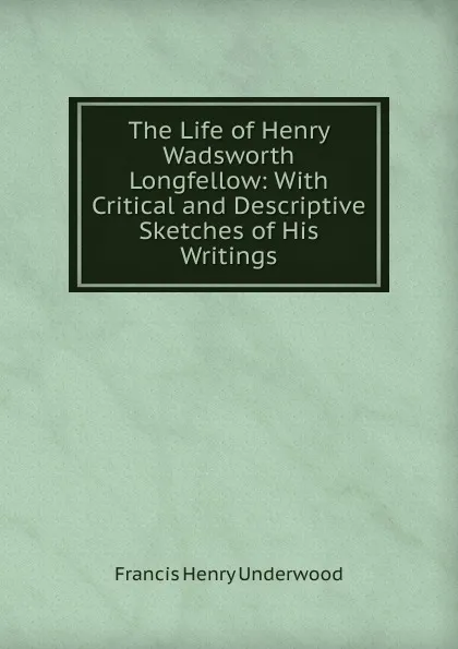 Обложка книги The Life of Henry Wadsworth Longfellow, Francis Henry Underwood