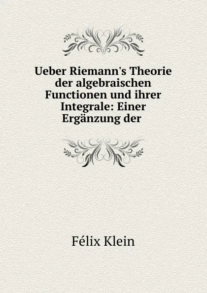 Обложка книги Ueber Riemann.s Theorie der algebraischen Functionen und ihrer Integrale, Felix Klein