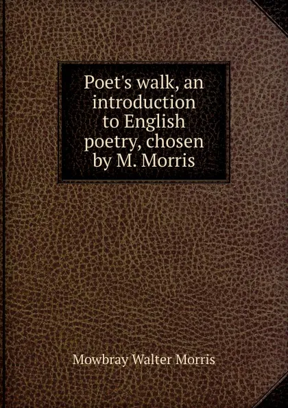 Обложка книги Poet.s walk, an introduction to English poetry, chosen by M. Morris, Mowbray Walter Morris