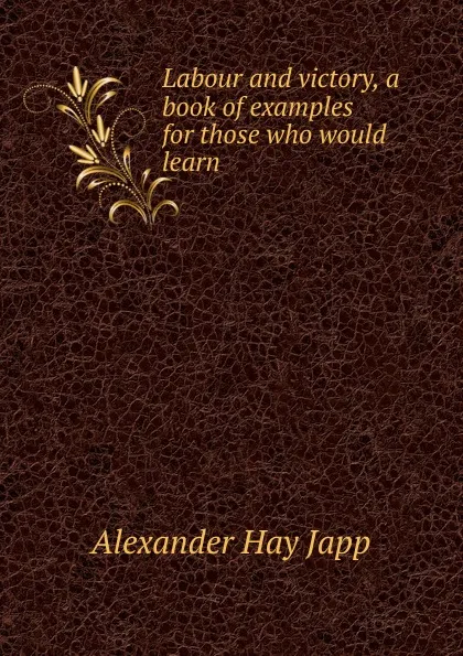 Обложка книги Labour and victory, a book of examples for those who would learn, Alexander Hay Japp