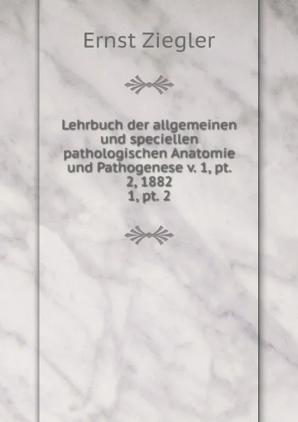 Обложка книги Lehrbuch der allgemeinen und speciellen pathologischen Anatomie und Pathogenese v. 1, pt. 2, 1882, Ernst Ziegler