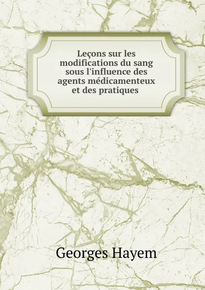 Обложка книги Lecons sur les modifications du sang sous l.influence des agents medicamenteux et des pratiques, Georges Hayem