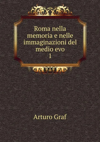 Обложка книги Roma nella memoria e nelle immaginazioni del medio evo, Arturo Graf