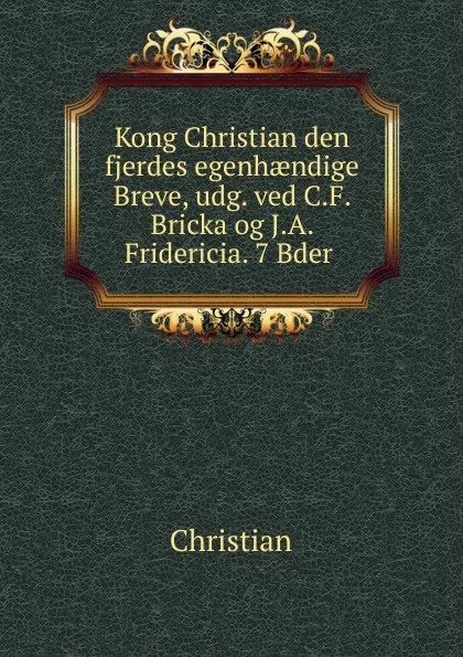 Обложка книги Kong Christian den fjerdes egenhaendige Breve, udg. ved C.F. Bricka og J.A. Fridericia. 7 Bder, Christian