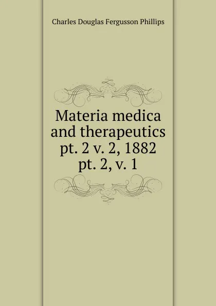 Обложка книги Materia medica and therapeutics pt. 2 v. 2, 1882, Charles Douglas Fergusson Phillips