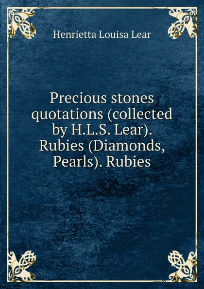 Обложка книги Precious stones quotations (collected by H.L.S. Lear). Rubies (Diamonds, Pearls). Rubies, Henrietta Louisa Lear