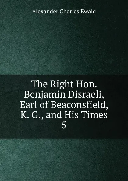 Обложка книги The Right Hon. Benjamin Disraeli, Earl of Beaconsfield, K. G., and His Times, Ewald Alexander Charles