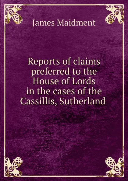 Обложка книги Reports of claims preferred to the House of Lords in the cases of the Cassillis, Sutherland, James Maidment