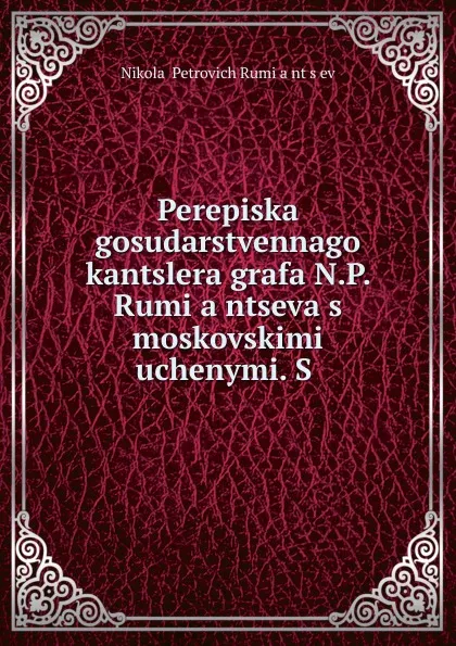 Обложка книги Perepiska gosudarstvennago kantslera grafa N.P. Rumiantseva s moskovskimi uchenymi. S, Nikolai Petrovich RumYantsev