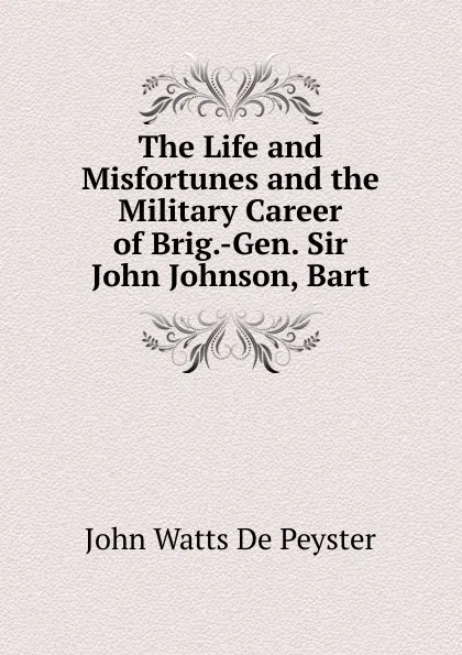 Обложка книги The Life and Misfortunes and the Military Career of Brig.-Gen. Sir John Johnson, Bart, De Peyster