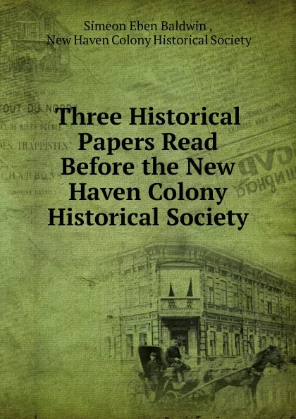 Обложка книги Three Historical Papers Read Before the New Haven Colony Historical Society, Simeon Eben Baldwin