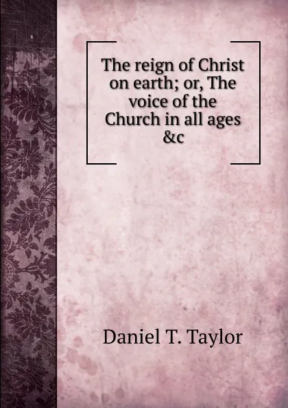 Обложка книги The reign of Christ on earth, Daniel T. Taylor