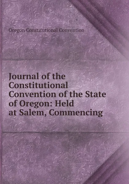 Обложка книги Journal of the Constitutional Convention of the State of Oregon, Oregon Constitutional Convention