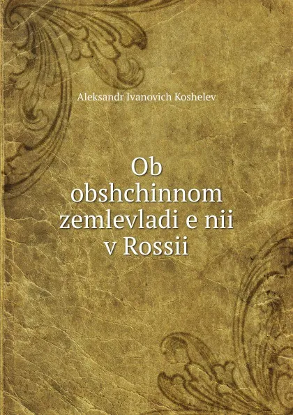 Обложка книги Ob obshchinnom zemlevladi.e.nii v Rossii, Aleksandr Ivanovich Koshelev