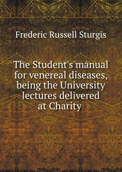 Обложка книги The Student.s manual for venereal diseases, being the University lectures delivered at Charity, Frederic Russell Sturgis