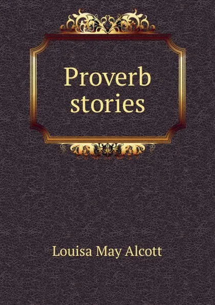 Обложка книги Proverb stories, Alcott Louisa May