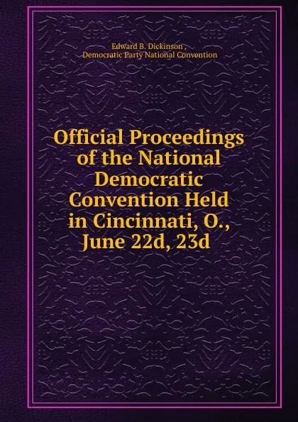 Обложка книги Official Proceedings of the National Democratic Convention Held in Cincinnati, O., June 22d, 23d, Edward B. Dickinson