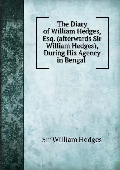 Обложка книги The Diary of William Hedges, Esq. (afterwards Sir William Hedges), During His Agency in Bengal, William Hedges