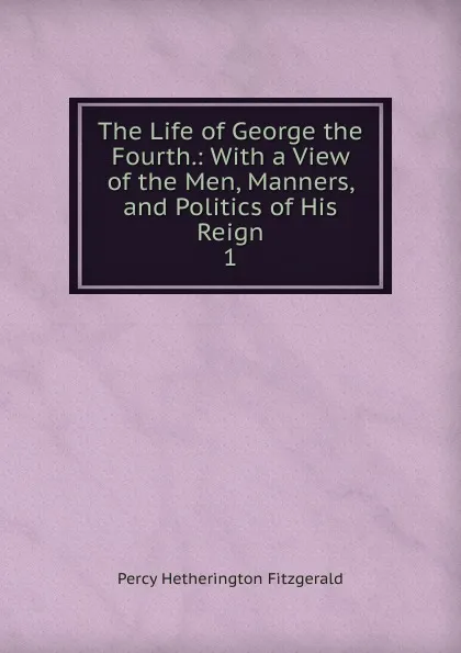 Обложка книги The Life of George the Fourth., Fitzgerald Percy Hetherington