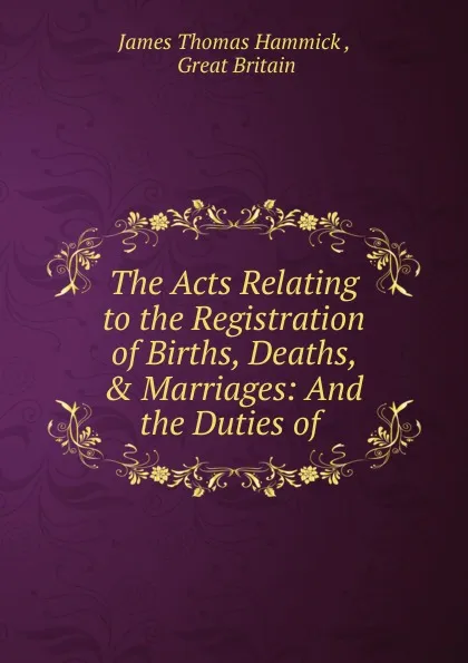 Обложка книги The Acts Relating to the Registration of Births, Deaths, . Marriages, James Thomas Hammick